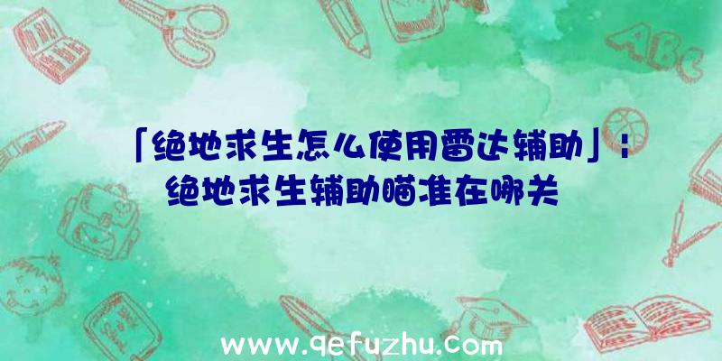 「绝地求生怎么使用雷达辅助」|绝地求生辅助瞄准在哪关